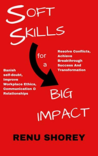 SOFT SKILLS for a BIG IMPACT: Banish Self-Doubt, Improve Workplace Ethics, Communication and Relationships, Resolve Conflicts, Achieve Breakthrough Success ... (HAND BOOKS ON SOFT SKILLS Book 1)