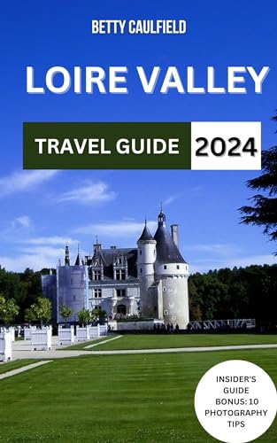 Loire Valley Travel Guide 2024: Loire Valley Uncovered With Map & Images:Explore The Enchanting Vineyards,Landscapes,Castles,Best Hotel,Food,Outdoor ... ... (Insiders Travel Guide Book 3)