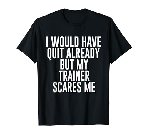 I Would Have Quit Already But My Trainer Scares Me funny gym T-Shirt