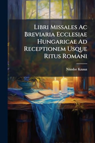 Libri Missales Ac Breviaria Ecclesiae Hungaricae Ad Receptionem Usque Ritus Romani: Collegit Ferdinandus Knauz