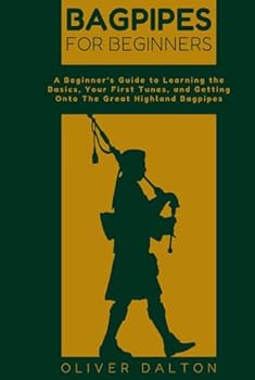 Bagpipes For Beginners: A Beginner’s Guide to Learning the Basics, Your First Tunes, and Getting Onto The Great Highland Bagpipes