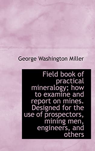 Field Book of Practical Mineralogy; How to Examine and Report on Mines. Designed for the Use of Pros