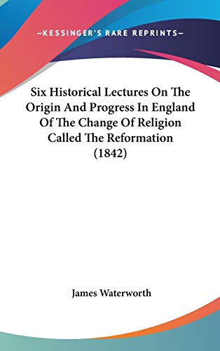 Six Historical Lectures On The Origin And Progress In England Of The Change Of Religion Called The Reformation (1842)