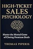 High-Ticket Sales Psychology: Master The Mental Game Of Closing Premium Deals (Data Driven Story Teller: Making Science Approachable for everyone)