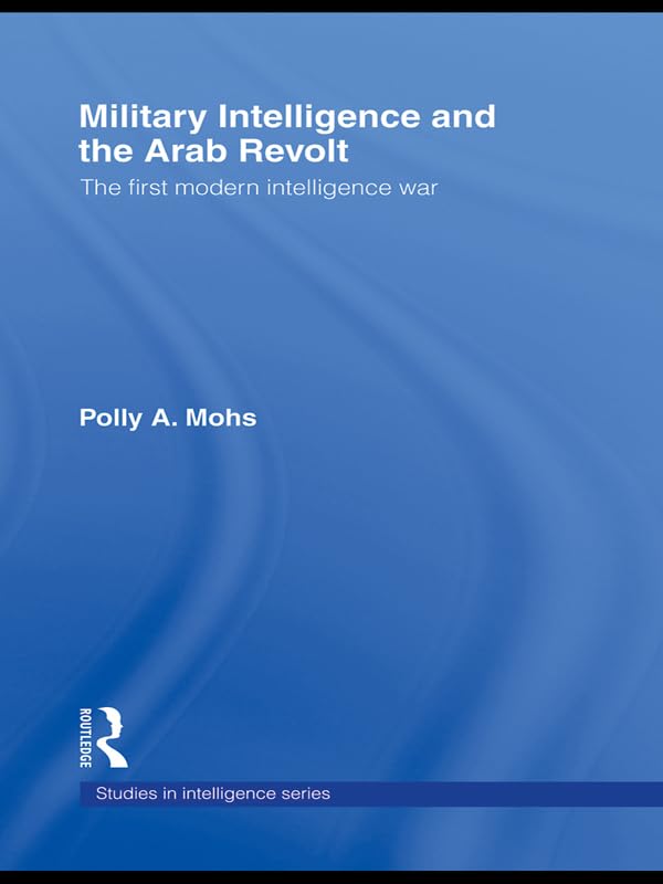 Military Intelligence and the Arab Revolt: The First Modern Intelligence War (Studies in Intelligence)