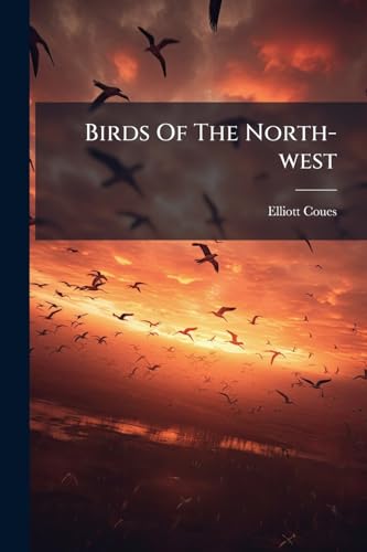 Birds Of The North-west: A Hand-book Of American Ornithology, Containing Accounts Of All The Birds Inhabiting The Great Missouri Valley, And Many ... Of North America, With Copious Biographical