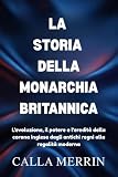 LA STORIA DELLA MONARCHIA BRITANNICA: L'evoluzione, il potere e l'eredità della corona inglese dagli antichi regni alla regalità modern