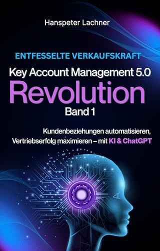 Key Account Management Revolution: Kundenbeziehungen automatisieren, Vertriebserfolg maximieren – mit KI & ChatGPT (KEY ACCOUNT MANAGEMENT 5.0)