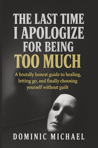 The Last Time I Apologize for Being Too Much: A brutally honest guide to healing, letting go, and finally choosing yourself without guilt