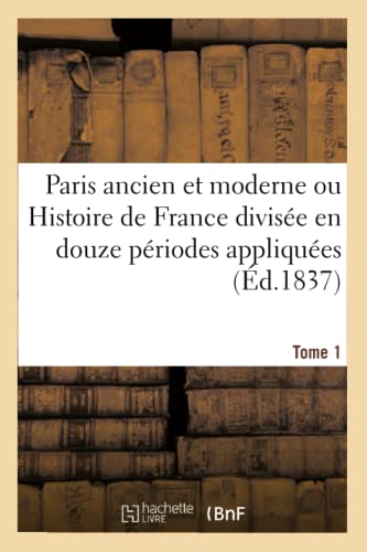 Paris ancien et moderne ou Histoire de France divisée en douze périodes appliquées Tome 1: aux douze arrondissements de Paris, et justifiée par les monuments de cette ville célèbre. (French Edition)