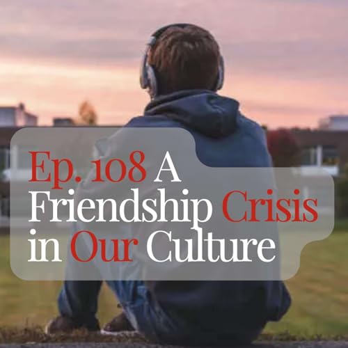 Ep. 108 A Friendship Crisis in Our Culture