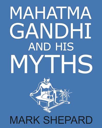 Mahatma Gandhi and His Myths: Civil Disobedience, Nonviolence, and Satyagraha in the Real World (Plus Why It's 'Gandhi,' Not 'Ghandi')