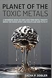 Planet of the Toxic Metals: A Reference Book on how chronic Metal Toxicity broke the Human Spirit and our Health and how to fix it