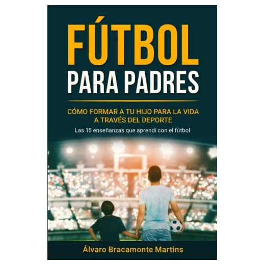 Fútbol Para Padres: Cómo Formar a tu Hijo para la Vida a través del Deporte: Las 15 Enseñanzas que Aprendí con el Fútbol