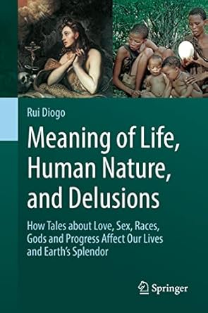 Meaning of Life, Human Nature, and Delusions: How Tales about Love, Sex, Races, Gods and Progress Affect Our Lives and Earth's Splendor