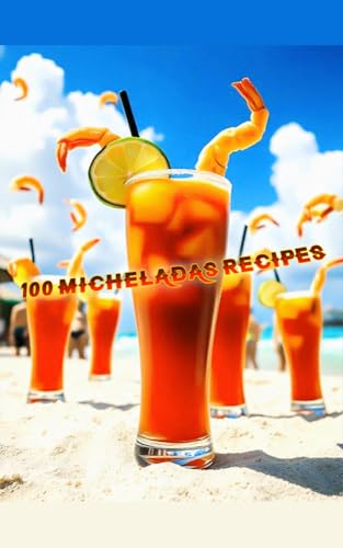 100 Michelada Recipes : The Ultimate Guide to the Perfect Beer Cocktails