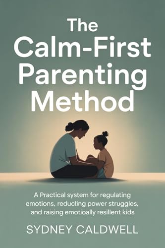 The Calm-First Parenting Method: A Practical System for Regulating Emotions, Reducing Power Struggles, and Raising Emotionally Resilient Kids (English Edition)