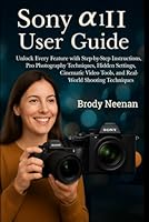 Sony a1 II User Guide: Unlock Every Feature with Step-by-Step Instructions, Pro Photography Techniques, Hidden Settings, Cinematic Video Tools, and Real-World Shooting Techniques B0G2HRQP3B Book Cover