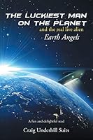 The Luckiest Man on the Planet: And The Real Live Alien Earth Angels 1504912446 Book Cover