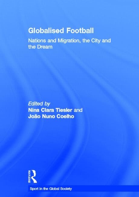 Globalised Football: Nations and Migration, the City and the Dream (Sport in the Global Society)      1st Edition