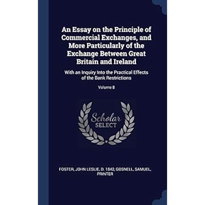 An Essay on the Principle of Commercial Exchanges, and More Particularly of the Exchange Between Great Britain and Ireland: With an Inquiry Into the ... Effects of the Bank Restrictions; Volume 8