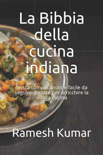 La Bibbia della cucina indiana: Senza complicazioni e facile da seguire. Ricette per arricchire la vostra cucina