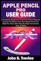 APPLE PENCIL PRO USER GUIDE: A Complete Beginners & Seniors Picture Manual On How To Master Your New Apple Pencil Pro 2024 For iPad, With Step By Step Instructions, Tips, & Tricks B0D5BNYNV3 Book Cover