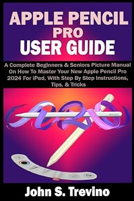 APPLE PENCIL PRO USER GUIDE: A Complete Beginners & Seniors Picture Manual On How To Master Your New Apple Pencil Pro 2024 For iPad, With Step By Step Instructions, Tips, & Tricks