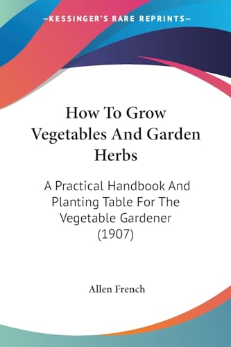 How To Grow Vegetables And Garden Herbs: A Practical Handbook And Planting Table For The Vegetable Gardener (1907)