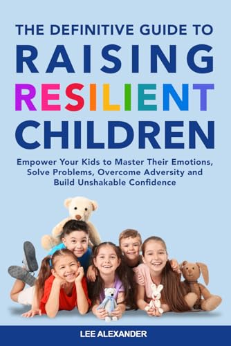 The Definitive Guide to Raising Resilient Children: Empower Your Kids to Master Their Emotions, Solve Problems, Overcome Adversity and Build Unshakable Confidence