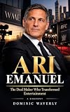 ARI EMANUEL: THE DEAL MAKER WHO TRANSFORMED ENTERTAINMENT