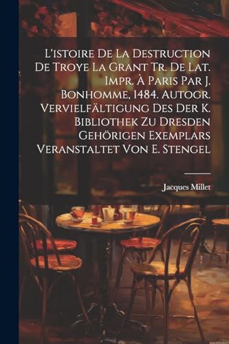 L'istoire De La Destruction De Troye La Grant Tr. De Lat. Impr. À Paris Par J. Bonhomme, 1484. Autogr. Vervielfältigung Des Der K. Bibliothek Zu ... Von E. Stengel (Romanian Edition)