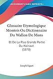 Glossaire Etymologique Montois Ou Dictionnaire Du Wallon De Mons: Et De La...