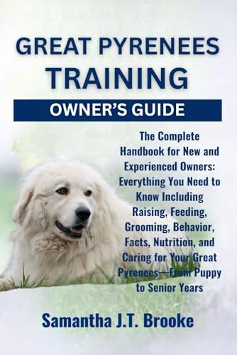 GREAT PYRENEES TRAINING OWNER’S GUIDE: The Complete Handbook for New and Experienced Owners: Everything You Need to Know Including Raising, Feeding, ... Great Pyrenees—From Puppy to Senior Years