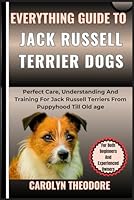 Everything Guide To JACK RUSSELL TERRIER DOGS: Perfect Care, Understanding And Training For Jack Russell Terriers From Puppyhood Till Old age For Both Beginners And Experienced Owners B0CM7PCSWY Book Cover