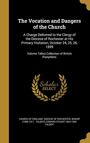 The Vocation and Dangers of the Church: A Charge Delivered to the Clergy of the Diocese of Rochester at His Primary Visitation, October 24, 25, 26, 1899; Volume Talbot Collection of British Pamphlets