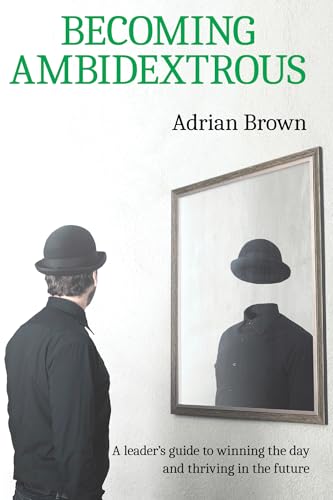 Becoming Ambidextrous: A leaders guide to winning the day and thriving in the future