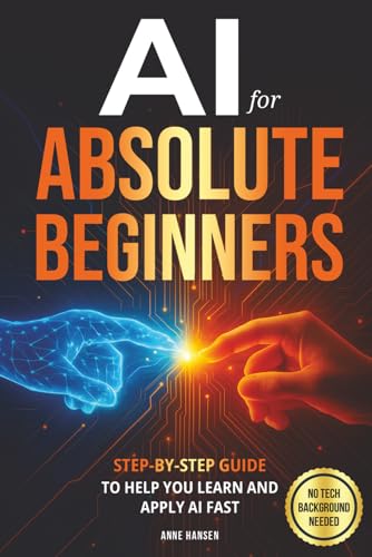 AI for Absolute Beginners: A Step-by-Step Guide to Help You Learn and Apply AI Fast