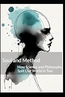 Soul and Method: How Science and Philosophy Split Our World in Two B0G3X1DDBR Book Cover