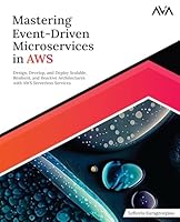 Mastering Event-Driven Microservices in AWS: Design, Develop, and Deploy Scalable, Resilient, and Reactive Architectures with AWS Serverless Services Front Cover
