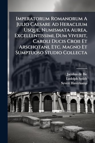 Imperatorum Romanorum A Julio Caesare Ad Heraclium Usque, Numismata Aurea, Excellentissimi, Dum Viverit, Caroli Ducis Croii Et Arschotani, Etc. Magno Et Sumptuoso Studio Collecta