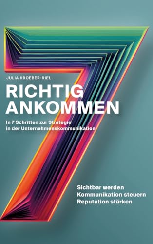 Richtig ankommen. In 7 Schritten zur Strategie in der Unternehmenskommunikation: Ein Ratgeber für Personen und Organisationen, die ihre Sichtbarkeit ... ihre Reputation stärken wollen – nachhaltig