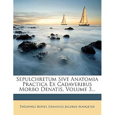Sepulchretum Sive Anatomia Practica Ex Cadaveribus Morbo Denatis, Volume 3...