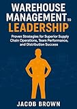 Warehouse Management to Leadership: Proven Strategies for Superior Supply Chain Operations, Team Performance, and Distribution Success (Business Leadership)