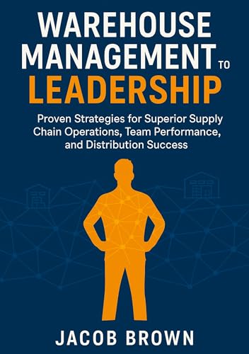 Warehouse Management to Leadership: Proven Strategies for Superior Supply Chain Operations, Team Performance, and Distribution Success (Business Leadership)