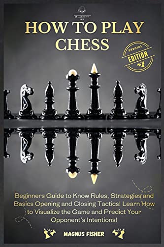 How to Play Chess: 2 BOOKS IN 1: Beginners Guide to Know Rules, Strategies and Basics Opening and Closing Tactics! Learn How to Visualize the Game and Predict Your Opponent's Intentions!