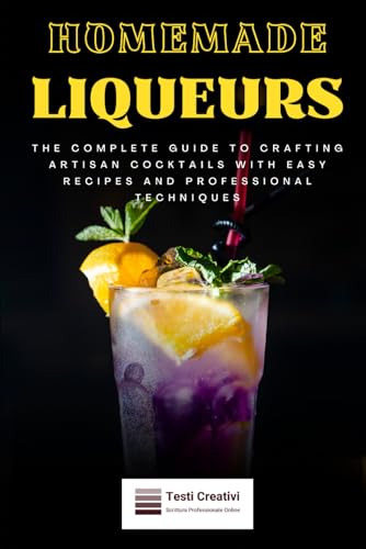 Homemade Liqueurs: The Complete Guide To Crafting Artisan Cocktails With Easy Recipes And Professional Techniques