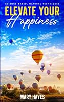 Elevate Your Happiness: Science-Based, Natural Techniques 1959555413 Book Cover