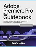  Adobe Premiere Pro 2025 Guidebook: A Complete Manual for Mastering Video Editing with the Industry Standard — From Novice to Expert