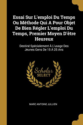 Essai Sur L'emploi Du Temps Ou Méthode Qui A Pour Objet De Bien Régler L'emploi Du Temps, Premier Moyen D'être Heureux: Destiné Spécialement À L'usage Des Jeunes Gens De 15 À 25 Ans (French Edition)